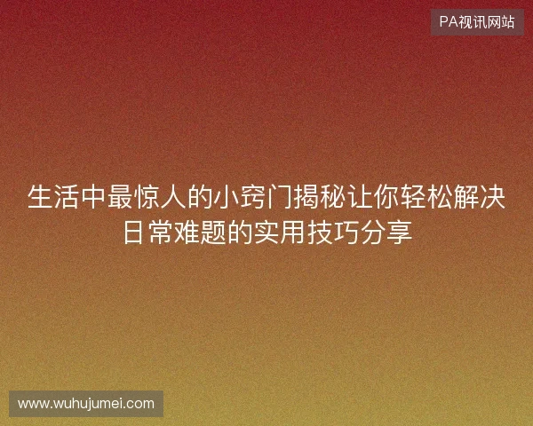生活中最惊人的小窍门揭秘让你轻松解决日常难题的实用技巧分享